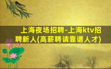 上海夜场招聘-上海ktv招聘新人(高薪聘请靠谱人才)